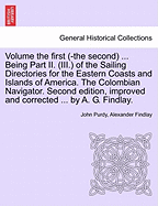 Volume the First (-The Second) ... Being Part II. (III.) of the Sailing Directories for the Eastern Coasts and Islands of America. the Colombian Navigator. Second Edition, Improved and Corrected ... by A. G. Findlay.