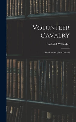 Volunteer Cavalry: The Lessons of the Decade - Whittaker, Frederick