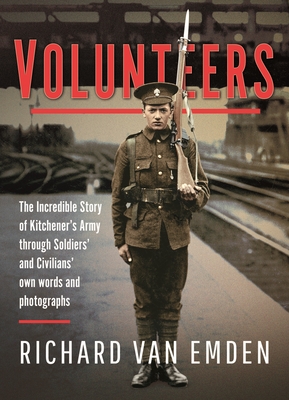 Volunteers: The Incredible Story of Kitchener's Army Through Soldiers' and Civilians' Own Words and Photographs - van Emden, Richard