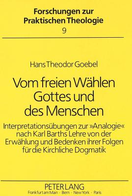 Vom Freien Waehlen Gottes Und Des Menschen: Interpretationsuebungen Zur 'Analogie' Nach Karl Barths Lehre Von Der Erwaehlung Und Bedenken Ihrer Folgen Fuer Die Kirchliche Dogmatik - Nembach, Ulrich (Editor), and Goebel, Hans Theodor