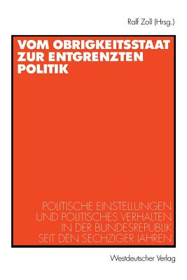 Vom Obrigkeitsstaat Zur Entgrenzten Politik: Politische Einstellungen Und Politisches Verhalten in Der Bundesrepublik Seit Den Sechziger Jahren - Zoll, Ralf