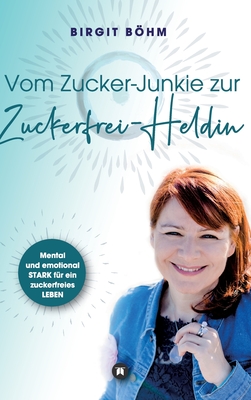 Vom Zucker-Junkie zur Zuckerfrei-Heldin: Mental und emotional STARK fr ein zuckerfreies LEBEN - Bhm, Birgit