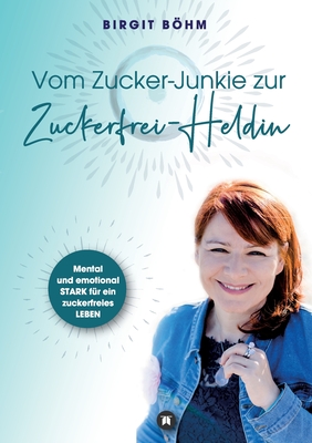 Vom Zucker-Junkie zur Zuckerfrei-Heldin: Mental und emotional STARK f?r ein zuckerfreies LEBEN - Bhm, Birgit