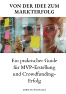 Von der Idee zum Markterfolg: Ein praktischer Guide f?r MVP-Erstellung und Crowdfunding-Erfolg