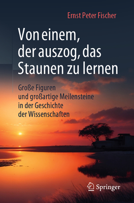 Von einem, der auszog, das Staunen zu lernen: Groe Figuren und groartige Meilensteine in der Geschichte der Wissenschaften - Fischer, Ernst Peter