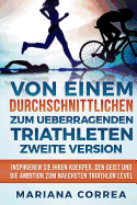 VON EINEM durchschnittlichen ZUM UEBERRAGENDEN TRIATHLETEN ZWEITE VERSION: INSPIRIEREN SIE IHREN KOERPER, Den GEIST UND DIE AMBITION ZUM NAECHSTEN TRIATHLON LEVEL