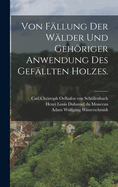 Von Fallung Der Walder Und Gehoriger Anwendung Des Gefallten Holzes.