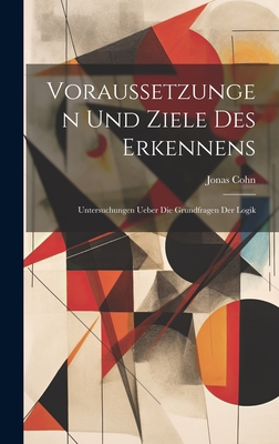 Voraussetzungen Und Ziele Des Erkennens: Untersuchungen Ueber Die Grundfragen Der Logik - Cohn, Jonas