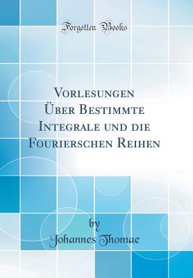 Vorlesungen ber Bestimmte Integrale Und Die Fourierschen Reihen (Classic Reprint) - Thomae, Johannes