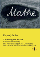 Vorlesungen ber die Vektorenrechnung: Mit Anwendungen auf Geometrie, Mechanik und mathematische Physik