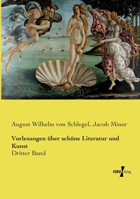 Vorlesungen ?ber schne Literatur und Kunst: Dritter Band - Schlegel, August Wilhelm Von, and Minor, Jacob