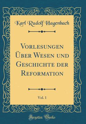 Vorlesungen ?ber Wesen Und Geschichte Der Reformation, Vol. 1 (Classic Reprint) - Hagenbach, Karl Rudolf