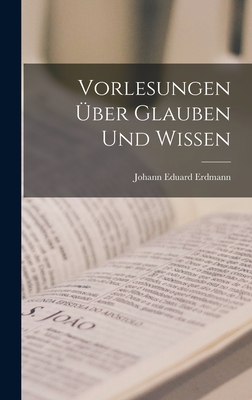 Vorlesungen Uber Glauben Und Wissen - Erdmann, Johann Eduard