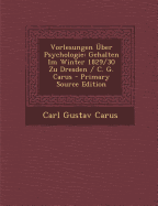 Vorlesungen Uber Psychologie: Gehalten Im Winter 1829/30 Zu Dresden / C. G. Carus