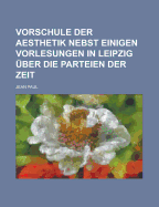 Vorschule Der Aesthetik: Nebst Einigen Vorlesungen in Leipzig ?ber Die Parteien Der Zeit (Classic Reprint)