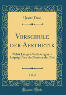 Vorschule Der Aesthetik, Vol. 2: Nebst Einigen Vorlesungen in Leipzig ber Die Parteien Der Zeit (Classic Reprint)