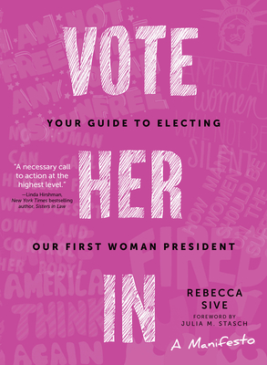 Vote Her in: Your Guide to Electing Our First Woman President - Sive, Rebecca, and Stasch, Julia M (Foreword by)