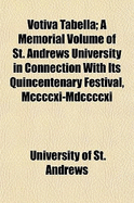 Votiva Tabella: A Memorial Volume of St. Andrews University in Connection with Its Quincentenary Festival, MCCCCXI-MDCCCCXI (Classic Reprint)