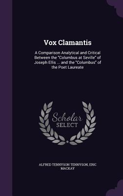 Vox Clamantis: A Comparison Analytical and Critical Between the "Columbus at Seville" of Joseph Ellis ... and the "Columbus" of the Poet Laureate - Tennyson, Alfred, Lord, and MacKay, Eric