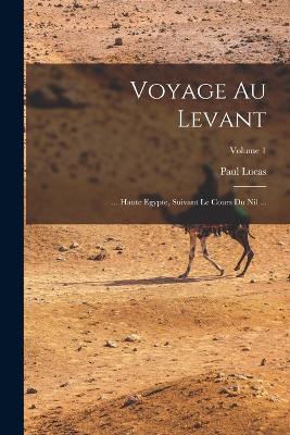 Voyage Au Levant: ... Haute Egypte, Suivant Le Cours Du Nil ...; Volume 1 - Lucas, Paul