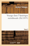 Voyage Dans l'Am?rique M?ridionale. Tome 3, Partie 1: (Le Br?sil, La R?publique Orientale de l'Uruguay, La R?publique Argentine, La Patagonie...)