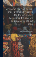 Voyage En Barbarie, Ou Lettres ?crites de l'Ancienne Numidie Pendant Les Ann?es 1785 & 1786