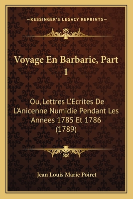 Voyage En Barbarie, Part 1: Ou, Lettres L'Ecrites De L'Anicenne Numidie Pendant Les Annees 1785 Et 1786 (1789) - Poiret, Jean Louis Marie