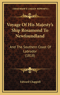 Voyage of His Majesty's Ship Rosamond to Newfoundland and the Southern Coast of Labrador: Of Which Countries No Account Has Been Published by Any British Traveller Since the Reign of Queen Elizabeth