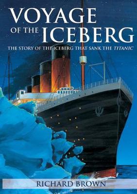 Voyage of the Iceberg: The Story of the Iceberg That Sank the Titanic - Brown, Richard, Prof., PhD