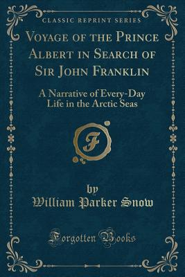 Voyage of the Prince Albert in Search of Sir John Franklin: A Narrative of Every-Day Life in the Arctic Seas (Classic Reprint) - Snow, William Parker