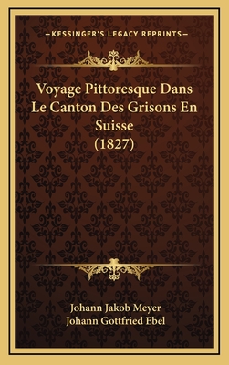 Voyage Pittoresque Dans Le Canton Des Grisons En Suisse (1827) - Meyer, Johann Jakob, and Ebel, Johann Gottfried (Illustrator)