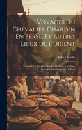 Voyages Du Chevalier Chardin En Perse, Et Autres Lieux de L'Orient: Voyage Du Chevalier Chardin, de Paris a Ispahan. Description Generale de La Perse