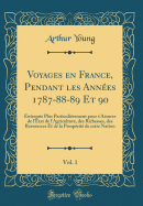 Voyages En France, Pendant Les Annes 1787-88-89 Et 90, Vol. 1: Entrepris Plus Particulirement Pour s'Assurer de l'tat de l'Agriculture, Des Richesses, Des Ressources Et de la Prosprit de Cette Nation (Classic Reprint)