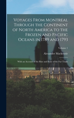 Voyages From Montreal Through the Continent of North America to the Frozen and Pacific Oceans in 1789 and 1793: With an Account of the Rise and State of the Fur Trade; Volume 1 - MacKenzie, Alexander