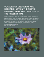 Voyages of Discovery and Research Within the Arctic Regions, from the Year 1818 to the Present Time: Under the Command of the Several Naval Officers Employed by Sea and Land in Search of a Northwest Passage from the Atlantic to the Pacific; With Two Attem