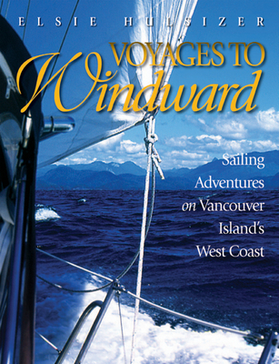 Voyages to Windward: Sailing Adventures on Vancouver Island's West Coast - Hulsizer, Elsie