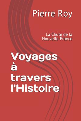 Voyages ? Travers l'Histoire: La Chute de la Nouvelle-France - Roy, Pierre