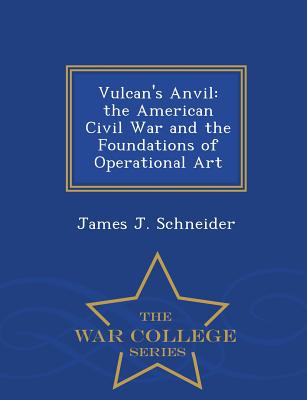 Vulcan's Anvil: The American Civil War and the Foundations of Operational Art - War College Series - Schneider, James J