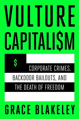 Vulture Capitalism: Corporate Crimes, Backdoor Bailouts, and the Death of Freedom - Blakeley, Grace