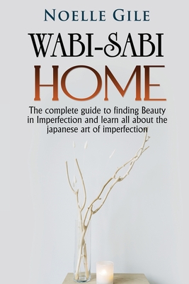 Wabi-Sabi Home: The complete guide to finding Beauty in Imperfection and learn all about the Japanese art of imperfection - Gile, Noelle