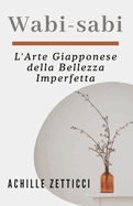 Wabi-Sabi: L'Arte Giapponese della Bellezza Imperfetta: Trovare Pace e Appagamento in un Mondo Imperfetto