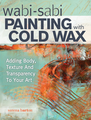 Wabi Sabi Painting with Cold Wax: Adding Body, Texture and Transparency to Your Art - Barton, Serena