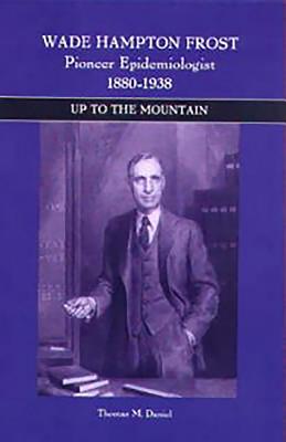 Wade Hampton Frost, Pioneer Epidemiologist 1880-1938: Up to the Mountain - Daniel, Thomas M