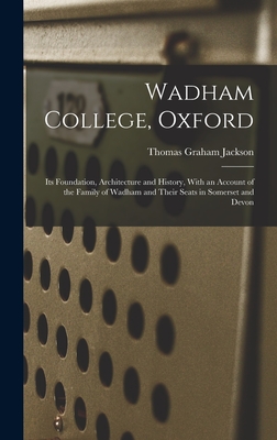 Wadham College, Oxford: Its Foundation, Architecture and History, With an Account of the Family of Wadham and Their Seats in Somerset and Devon - Jackson, Thomas Graham