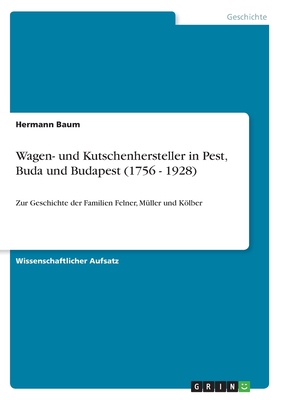 Wagen- und Kutschenhersteller in Pest, Buda und Budapest (1756 - 1928): Zur Geschichte der Familien Felner, M?ller und Klber - Baum, Hermann