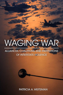 Waging War: Alliances, Coalitions, and Institutions of Interstate Violence - Weitsman, Patricia A