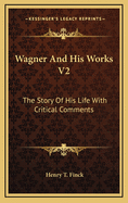 Wagner and His Works V2: The Story of His Life with Critical Comments