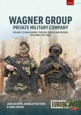Wagner Group Private Military Company Volume 1: Establishment, Purpose, Profile and Historic Relevance 2013-2023 - Besenyo, Janos, and Trke, Andrs Istvn, and Sznsi, Endre