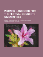 Wagner Handbook for the Festival Concerts Given in 1884 Under the Direction of Theodore Thomas: Analytic Programmes with English Texts, Biographical and Critical Essays (Classic Reprint)