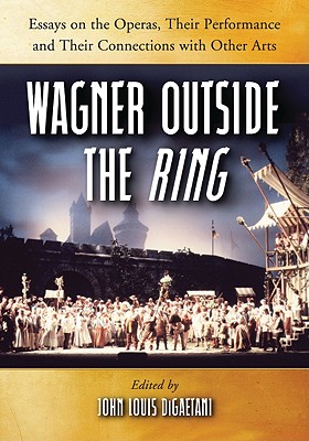 Wagner Outside the Ring: Essays on the Operas, Their Performance and Their Connections with Other Arts - Digaetani, John Louis (Editor)